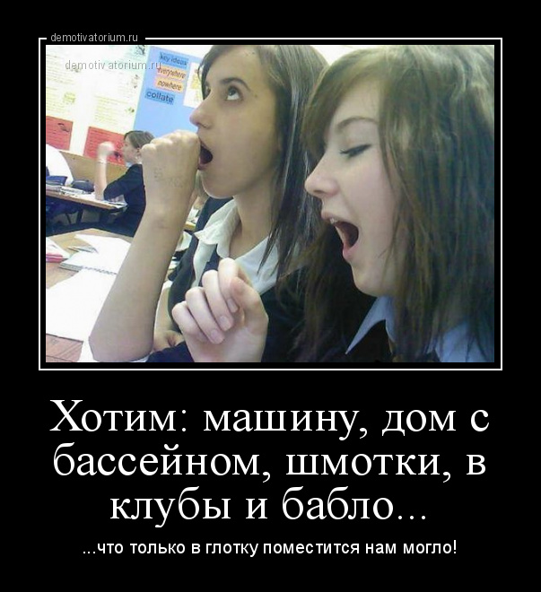 демотиватор Хотим: машину, дом с бассейном, шмотки, в клубы и бабло... ...что только в глотку поместится нам могло! - 2012-9-24