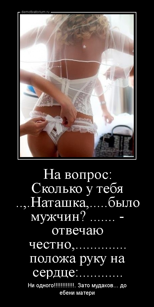 демотиватор На вопрос: Сколько у тебя ..,.Наташка,.....было мужчин? ....... - отвечаю честно,.............. положа руку на сердце:............ Ни одного!!!!!!!!!!!!. Зато мудаков... до ебени матери - 2014-6-16