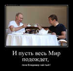 Демотиватор И пусть весь Mир подождет,  пока Владимир чай пьёт!