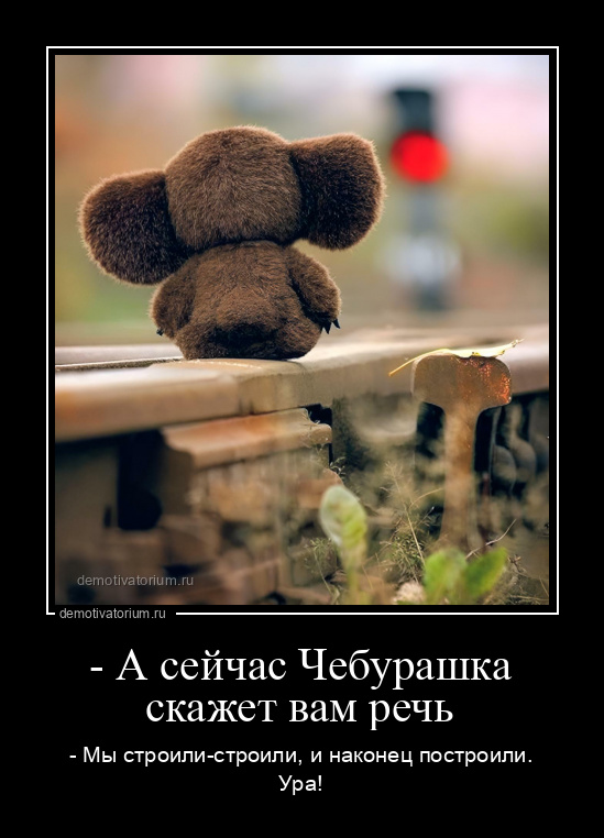 демотиватор - А сейчас Чебурашка скажет вам речь - Мы строили-строили, и наконец построили. Ура! - 2022-7-07